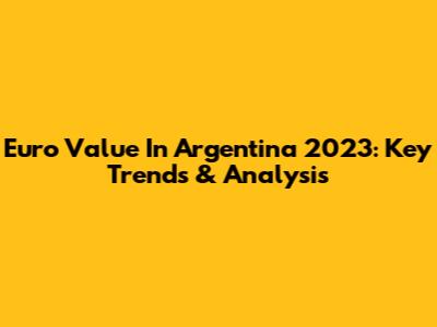 Euro Value In Argentina 2023: Key Trends & Analysis