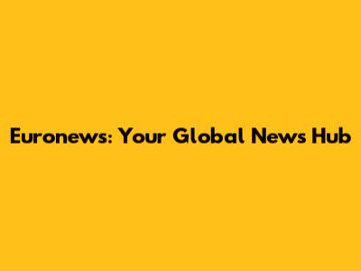 Euronews: Your Global News Hub