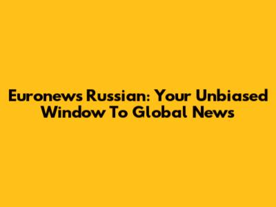 Euronews Russian: Your Unbiased Window To Global News