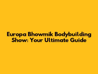 Europa Bhowmik Bodybuilding Show: Your Ultimate Guide