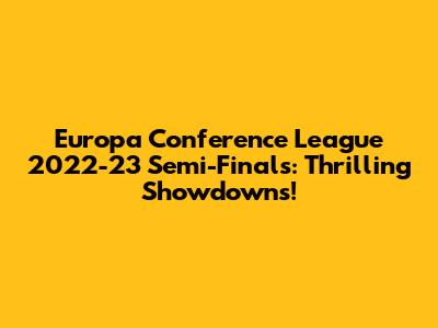 Europa Conference League 2022-23 Semi-Finals: Thrilling Showdowns!