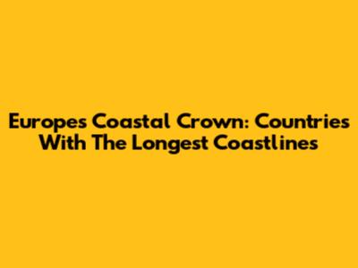 Europe's Coastal Crown: Countries With The Longest Coastlines
