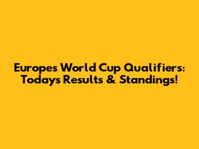 Europe's World Cup Qualifiers: Today's Results & Standings!