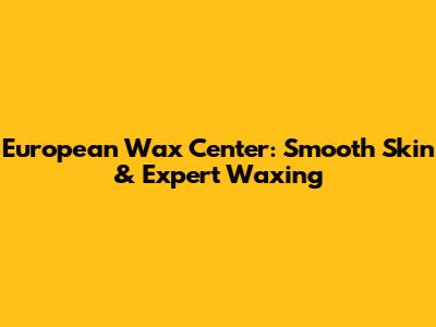 European Wax Center: Smooth Skin & Expert Waxing