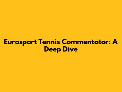 Eurosport Tennis Commentator: A Deep Dive