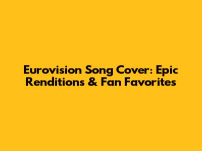 Eurovision Song Cover: Epic Renditions & Fan Favorites