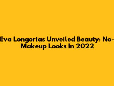 Eva Longoria's Unveiled Beauty: No-Makeup Looks In 2022