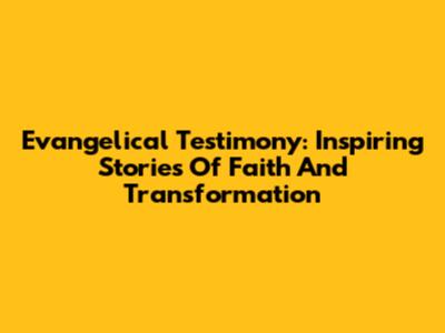 Evangelical Testimony: Inspiring Stories Of Faith And Transformation