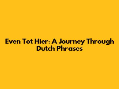 Even Tot Hier: A Journey Through Dutch Phrases