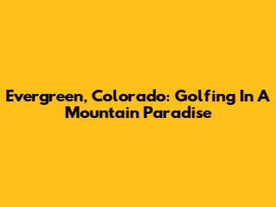Evergreen, Colorado: Golfing In A Mountain Paradise