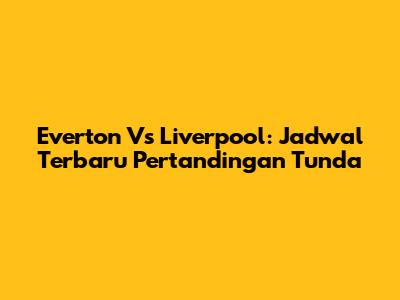 Everton Vs Liverpool: Jadwal Terbaru Pertandingan Tunda