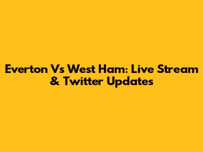 Everton Vs West Ham: Live Stream & Twitter Updates