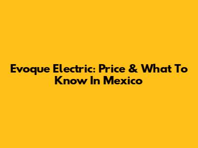 Evoque Electric: Price & What To Know In Mexico