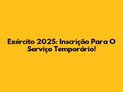 Exército 2025: Inscrição Para O Serviço Temporário!