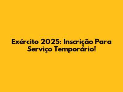 Exército 2025: Inscrição Para Serviço Temporário!