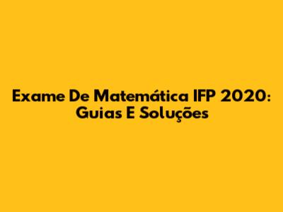 Exame De Matemática IFP 2020: Guias E Soluções