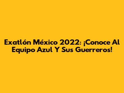 Exatlón México 2022: ¡Conoce Al Equipo Azul Y Sus Guerreros!