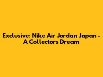 Exclusive: Nike Air Jordan Japan - A Collector's Dream