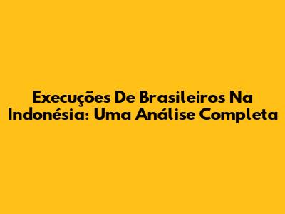 Execuções De Brasileiros Na Indonésia: Uma Análise Completa