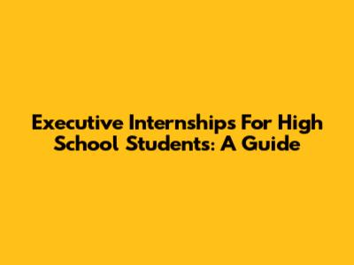 Executive Internships For High School Students: A Guide