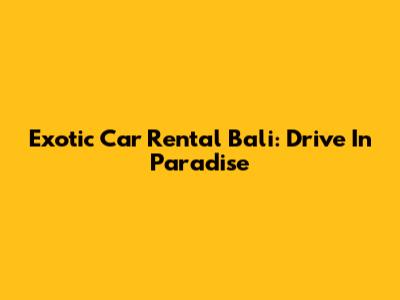 Exotic Car Rental Bali: Drive In Paradise