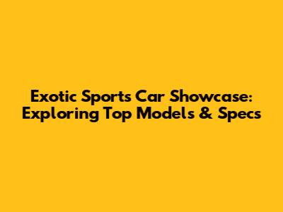 Exotic Sports Car Showcase: Exploring Top Models & Specs