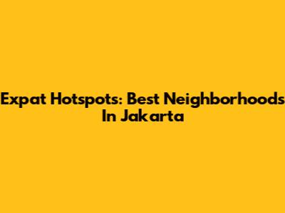 Expat Hotspots: Best Neighborhoods In Jakarta