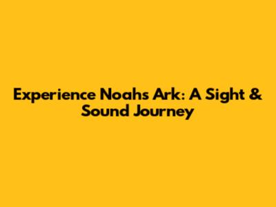 Experience Noah's Ark: A Sight & Sound Journey