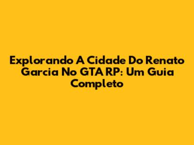 Explorando A Cidade Do Renato Garcia No GTA RP: Um Guia Completo