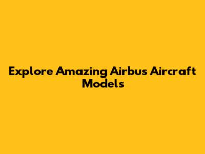 Explore Amazing Airbus Aircraft Models