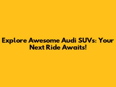 Explore Awesome Audi SUVs: Your Next Ride Awaits!