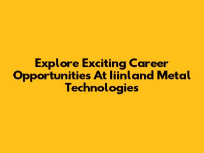 Explore Exciting Career Opportunities At Iiinland Metal Technologies
