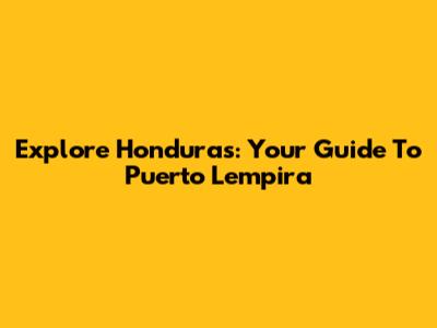 Explore Honduras: Your Guide To Puerto Lempira