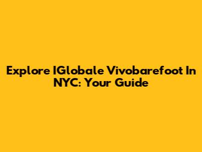 Explore IGlobale Vivobarefoot In NYC: Your Guide