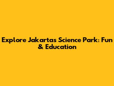 Explore Jakarta's Science Park: Fun & Education