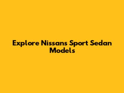Explore Nissan's Sport Sedan Models