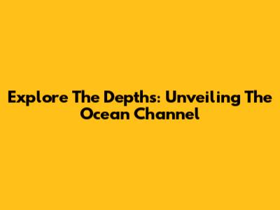 Explore The Depths: Unveiling The Ocean Channel