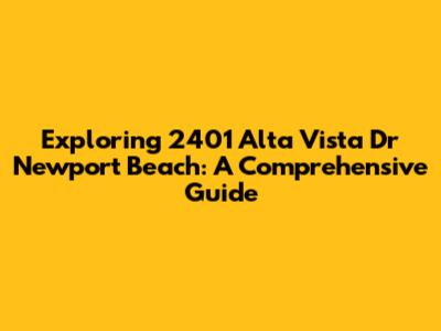 Exploring 2401 Alta Vista Dr Newport Beach: A Comprehensive Guide