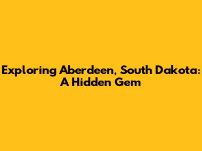 Exploring Aberdeen, South Dakota: A Hidden Gem