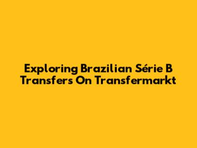 Exploring Brazilian Série B Transfers On Transfermarkt