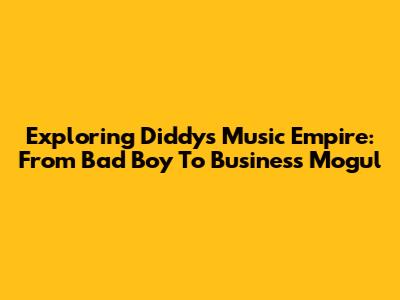 Exploring Diddy's Music Empire: From Bad Boy To Business Mogul