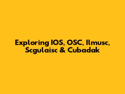 Exploring IOS, OSC, Ilmusc, Scgulaisc & Cubadak