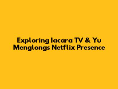 Exploring Iacara TV & Yu Menglong's Netflix Presence