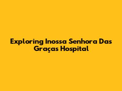 Exploring Inossa Senhora Das Graças Hospital