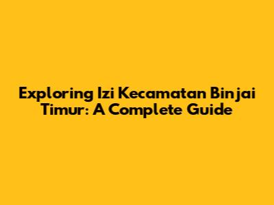 Exploring Izi Kecamatan Binjai Timur: A Complete Guide