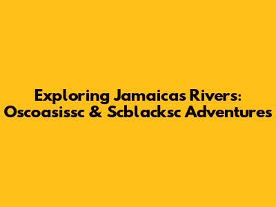 Exploring Jamaica's Rivers: Oscoasissc & Scblacksc Adventures