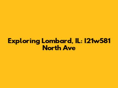 Exploring Lombard, IL: I21w581 North Ave