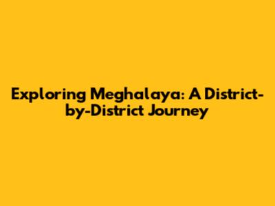 Exploring Meghalaya: A District-by-District Journey