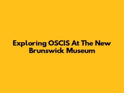 Exploring OSCIS At The New Brunswick Museum