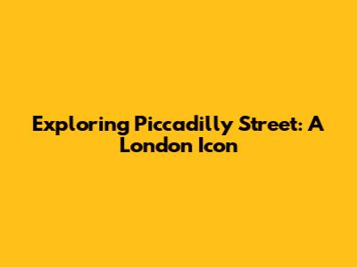 Exploring Piccadilly Street: A London Icon